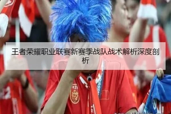 王者荣耀职业联赛新赛季战队战术解析深度剖析